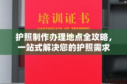 孝义护照制作办理地点全攻略，一站式解决您的护照需求