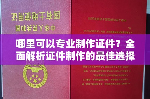 瑞昌哪里可以专业制作证件？全面解析证件制作的最佳选择
