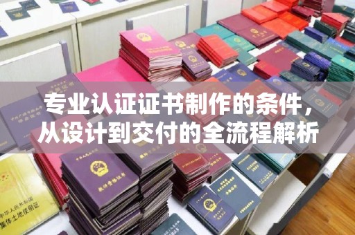 鄯善专业认证证书制作的条件，从设计到交付的全流程解析